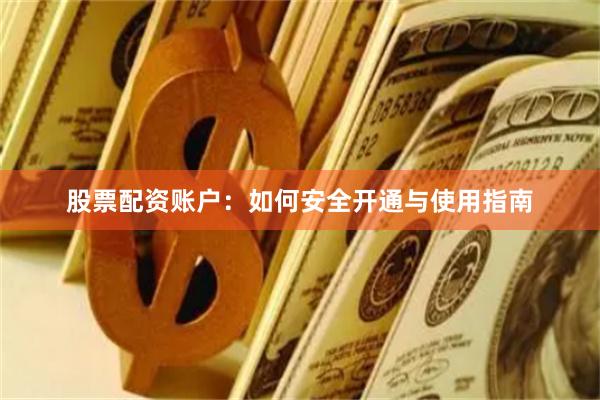 股票配资账户：如何安全开通与使用指南