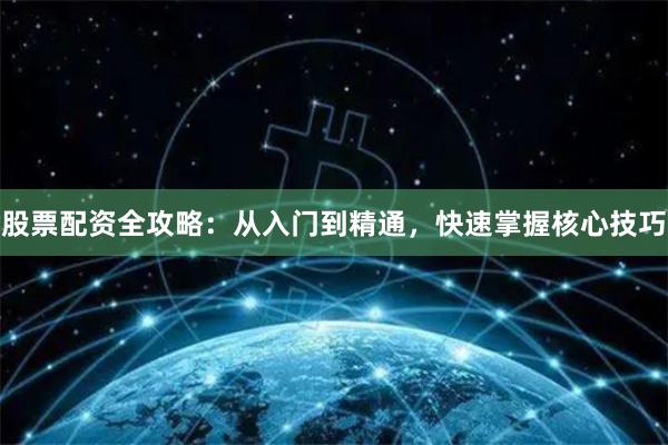 股票配资全攻略：从入门到精通，快速掌握核心技巧