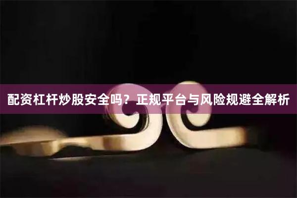 配资杠杆炒股安全吗？正规平台与风险规避全解析