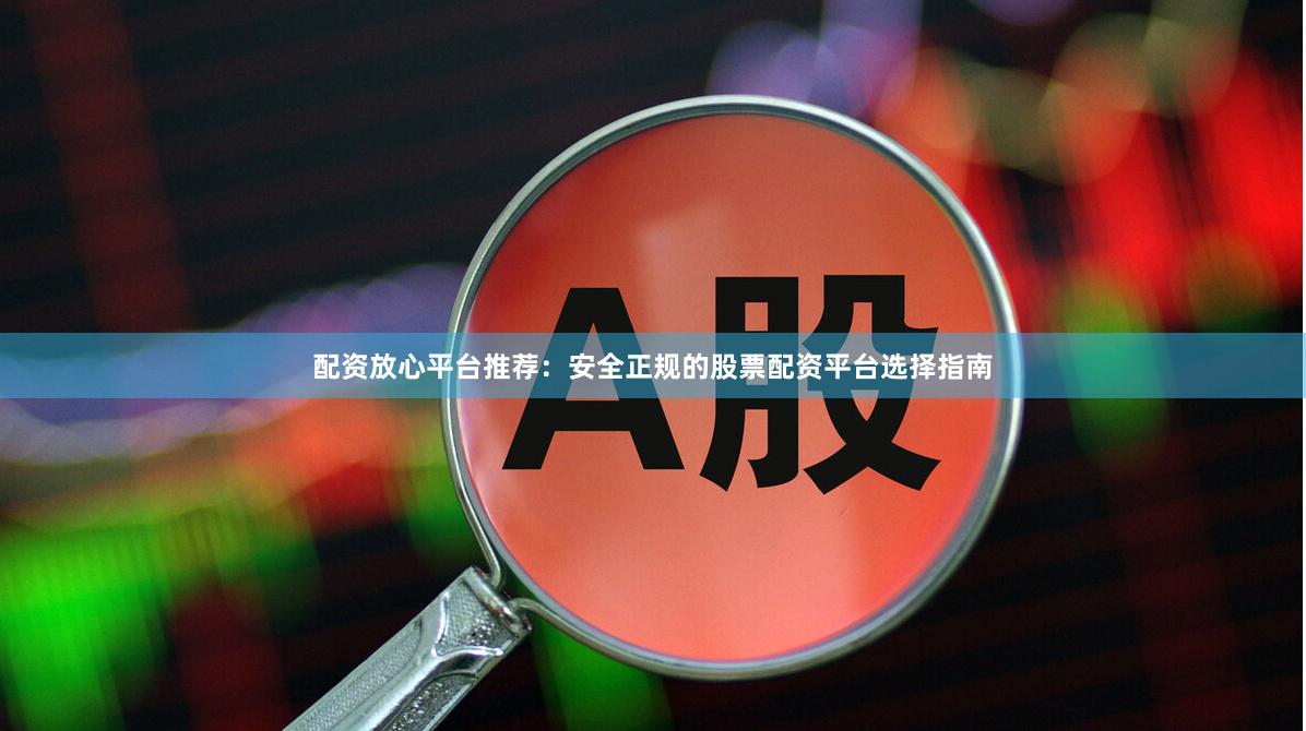 配资放心平台推荐：安全正规的股票配资平台选择指南