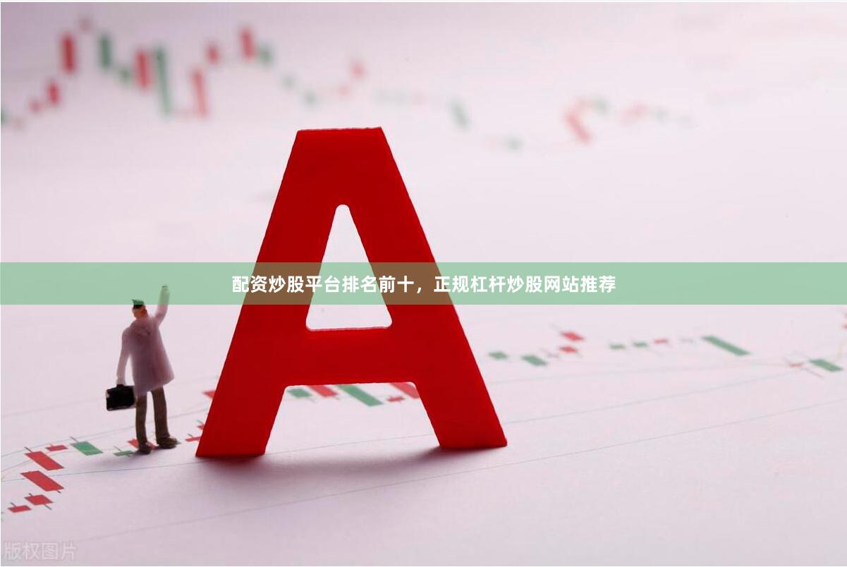 配资炒股平台排名前十，正规杠杆炒股网站推荐