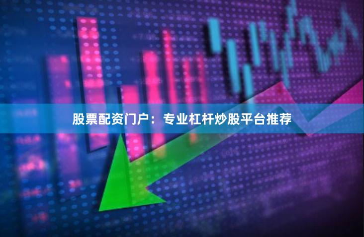 股票配资门户：专业杠杆炒股平台推荐