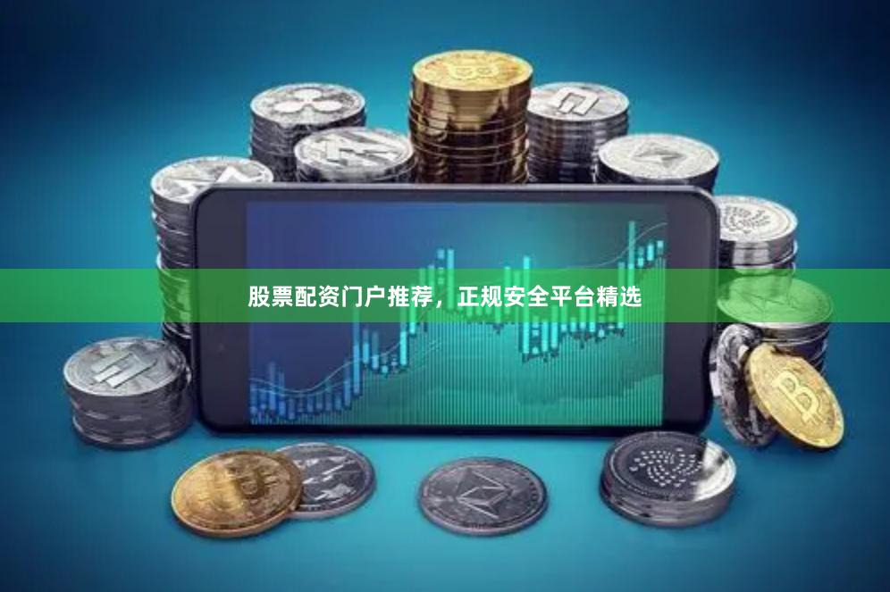 股票配资门户推荐，正规安全平台精选