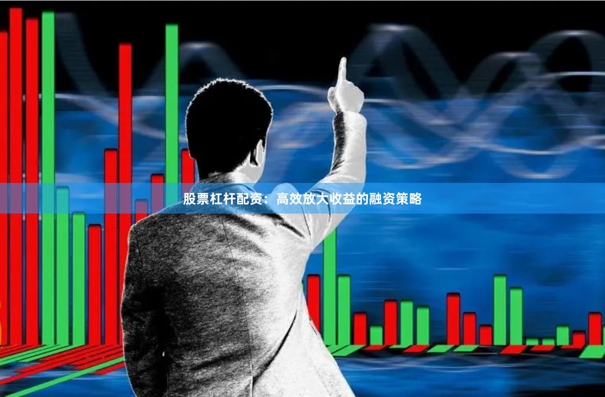 股票杠杆配资：高效放大收益的融资策略
