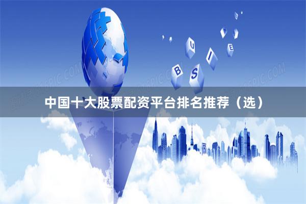 中国十大股票配资平台排名推荐（选）
