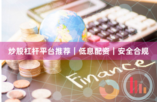 炒股杠杆平台推荐｜低息配资｜安全合规