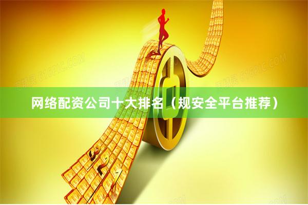网络配资公司十大排名（规安全平台推荐）